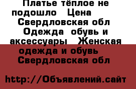 Платье тёплое не подошло › Цена ­ 500 - Свердловская обл. Одежда, обувь и аксессуары » Женская одежда и обувь   . Свердловская обл.